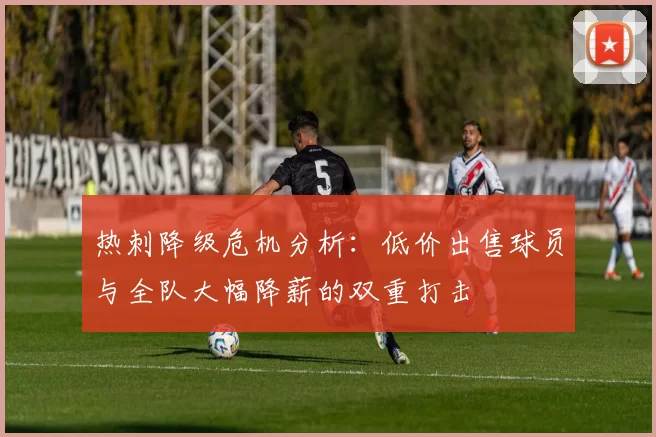 热刺降级危机分析：低价出售球员与全队大幅降薪的双重打击