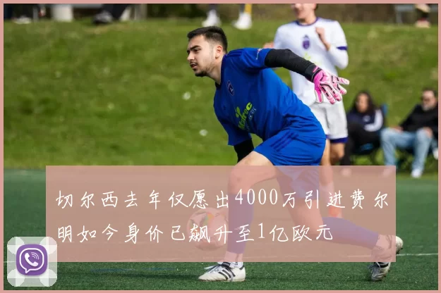 切尔西去年仅愿出4000万引进费尔明如今身价已飙升至1亿欧元
