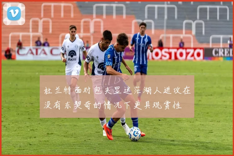 杜兰特面对包夹显迷茫湖人进攻在没有东契奇的情况下更具观赏性