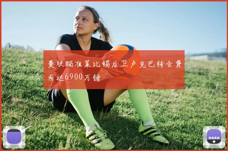 曼联瞄准莱比锡后卫卢克巴转会费或达6900万镑