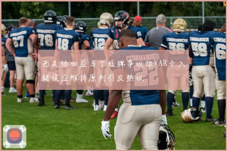 西足协回应马丁红牌争议称VAR介入错误应维持原判引发热议