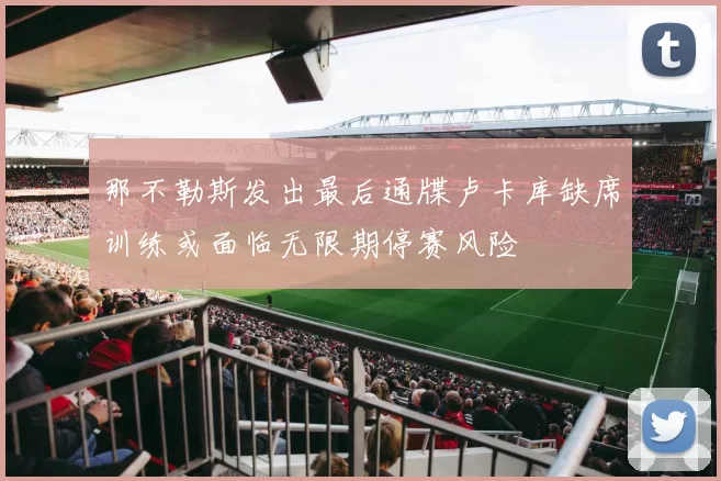 那不勒斯发出最后通牒卢卡库缺席训练或面临无限期停赛风险
