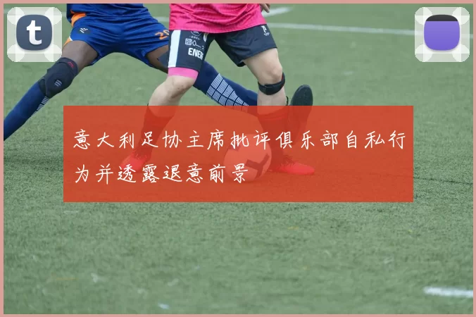意大利足协主席批评俱乐部自私行为并透露退意前景