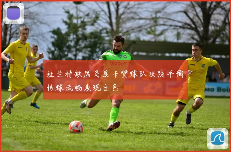 杜兰特缺席乌度卡赞球队攻防平衡传球流畅表现出色