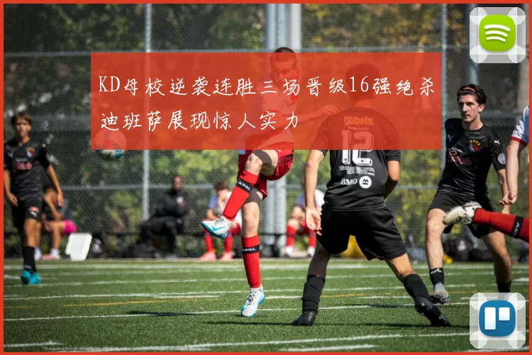 KD母校逆袭连胜三场晋级16强绝杀迪班萨展现惊人实力