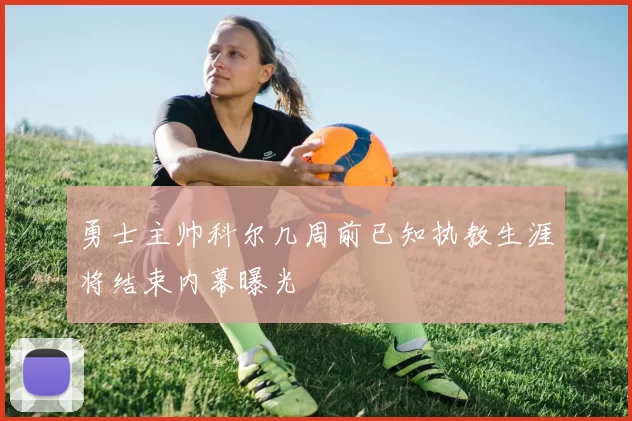 勇士主帅科尔几周前已知执教生涯将结束内幕曝光