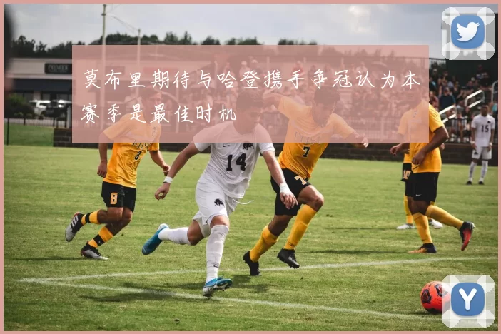 莫布里期待与哈登携手争冠认为本赛季是最佳时机