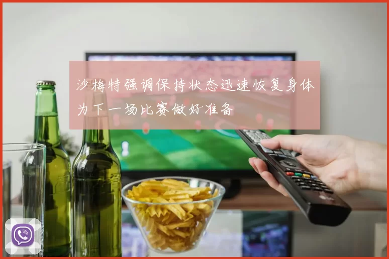 沙梅特强调保持状态迅速恢复身体为下一场比赛做好准备