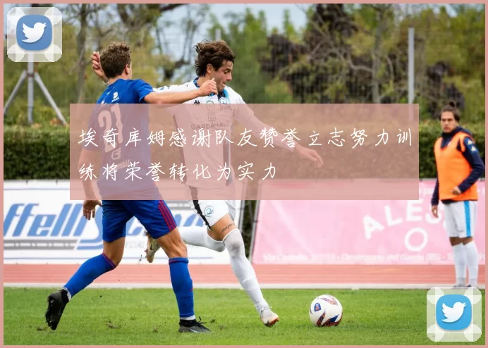 埃奇库姆感谢队友赞誉立志努力训练将荣誉转化为实力