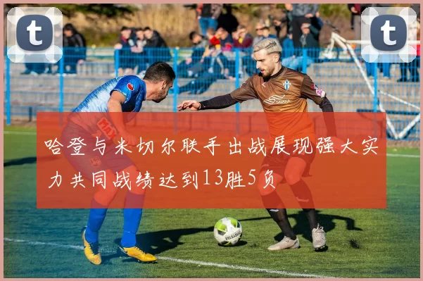 哈登与米切尔联手出战展现强大实力共同战绩达到13胜5负