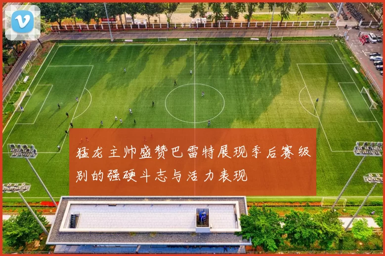 猛龙主帅盛赞巴雷特展现季后赛级别的强硬斗志与活力表现
