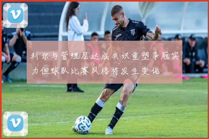 科尔与管理层达成共识重塑争冠实力但球队比赛风格将发生变化