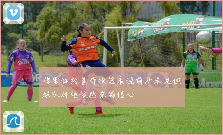 穆雷称约基奇投篮表现前所未见但球队对他依然充满信心