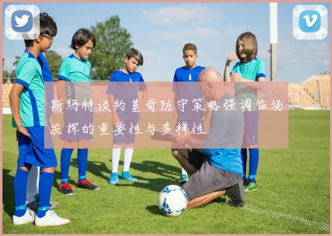 斯玛特谈约基奇防守策略强调临场发挥的重要性与多样性
