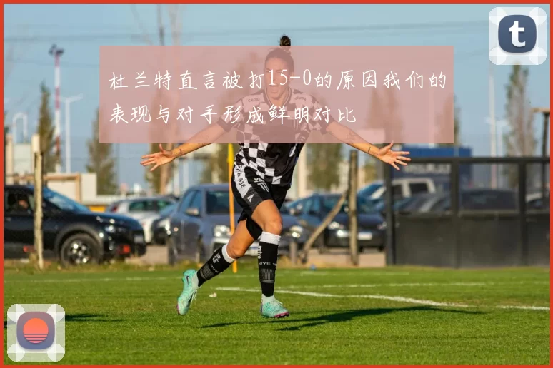 杜兰特直言被打15-0的原因我们的表现与对手形成鲜明对比