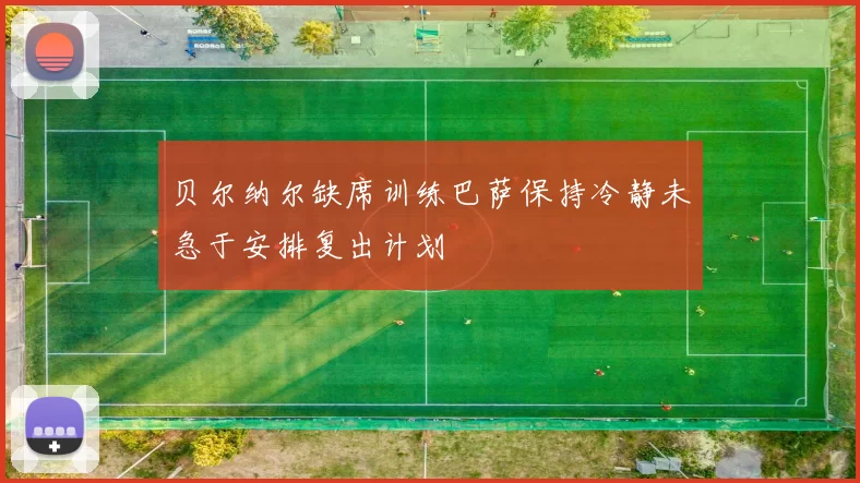 贝尔纳尔缺席训练巴萨保持冷静未急于安排复出计划