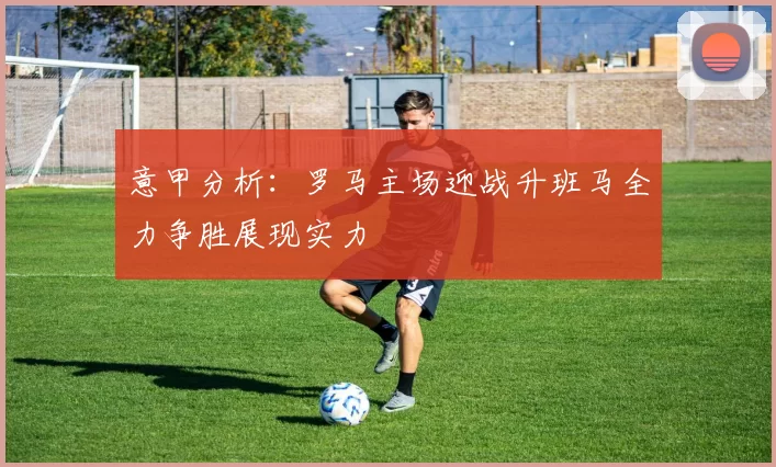 意甲分析：罗马主场迎战升班马全力争胜展现实力