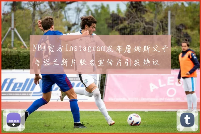NBA官方Instagram发布詹姆斯父子与诺兰新片联名宣传片引发热议