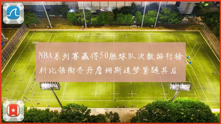 NBA系列赛赢得50胜球队次数排行榜科比领衔乔丹詹姆斯追梦紧随其后