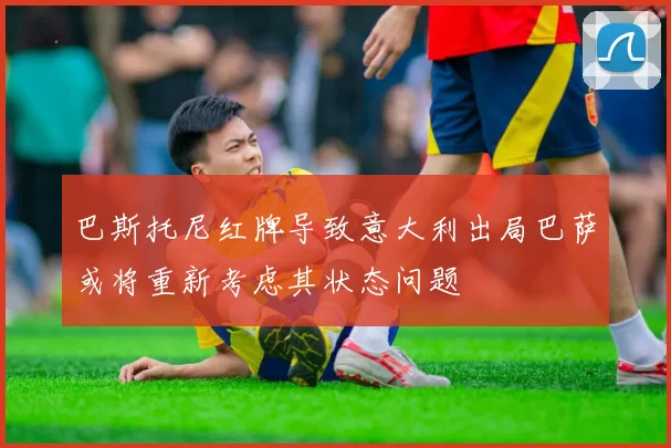 巴斯托尼红牌导致意大利出局巴萨或将重新考虑其状态问题