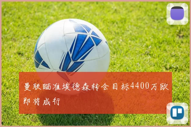 曼联瞄准埃德森转会目标4400万欧即将成行