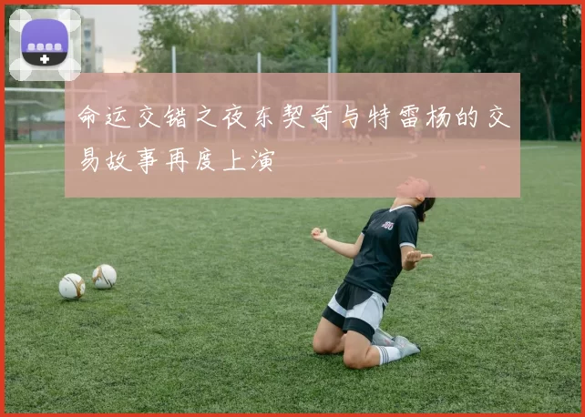 命运交错之夜东契奇与特雷杨的交易故事再度上演