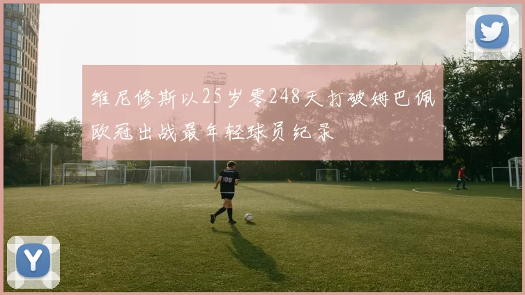 维尼修斯以25岁零248天打破姆巴佩欧冠出战最年轻球员纪录