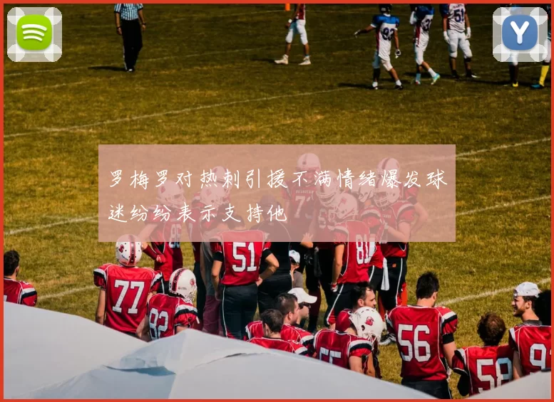罗梅罗对热刺引援不满情绪爆发球迷纷纷表示支持他