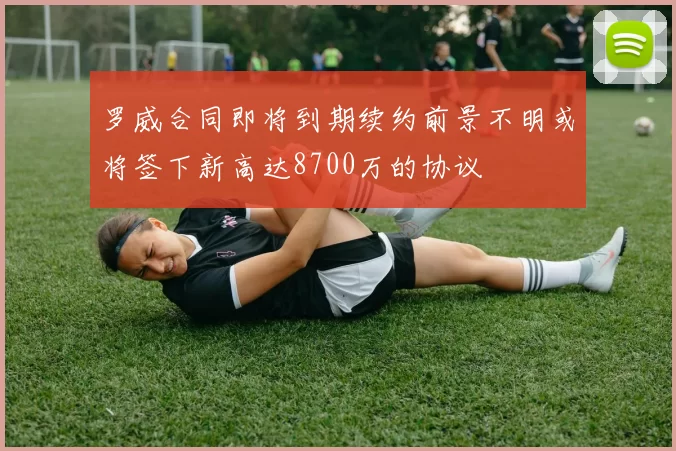 罗威合同即将到期续约前景不明或将签下新高达8700万的协议