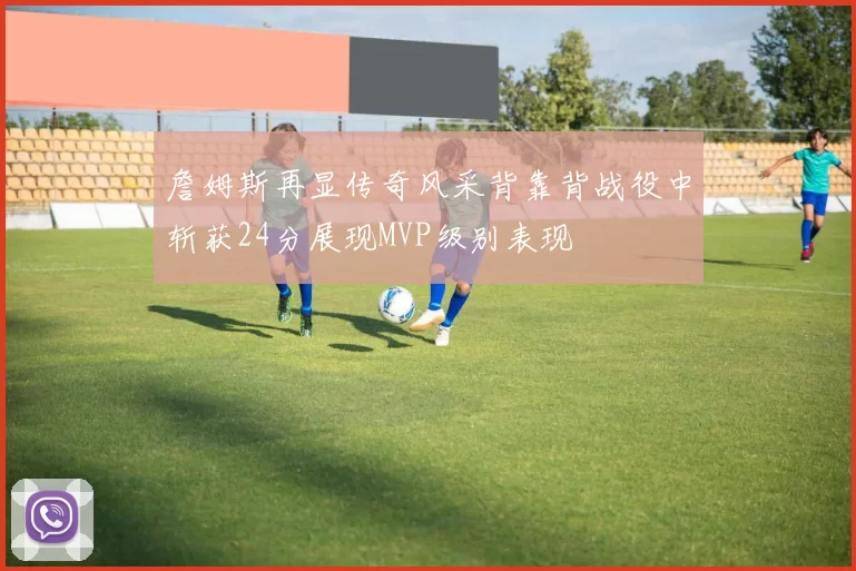 詹姆斯再显传奇风采背靠背战役中斩获24分展现MVP级别表现