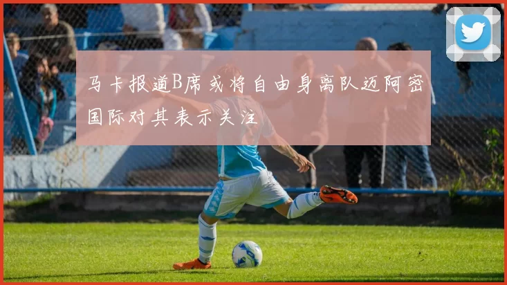 马卡报道B席或将自由身离队迈阿密国际对其表示关注
