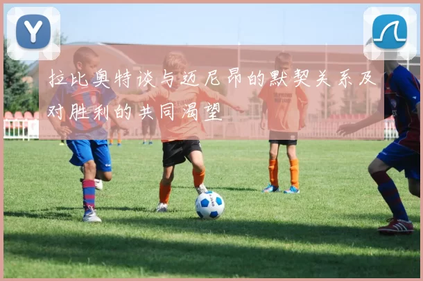 拉比奥特谈与迈尼昂的默契关系及对胜利的共同渴望