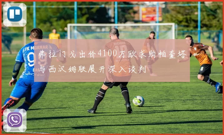 弗拉门戈出价4100万欧求购帕奎塔与西汉姆联展开深入谈判