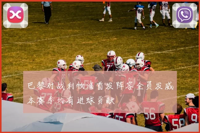巴黎对战利物浦首发阵容全员发威本赛季均有进球贡献