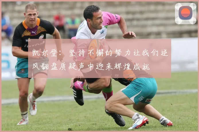凯尔登：坚持不懈的努力让我们逆风翻盘质疑声中迎来辉煌成就