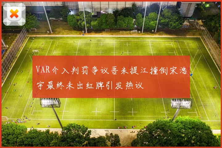 VAR介入判罚争议吾米提江撞倒宋浩宇最终未出红牌引发热议